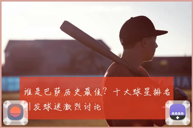 谁是巴萨历史最佳？十大球星排名引发球迷激烈讨论