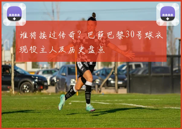 谁将接过传奇？巴萨巴黎30号球衣现役主人及历史盘点