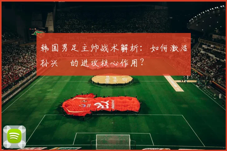 韩国男足主帅战术解析：如何激活孙兴慜的进攻核心作用？