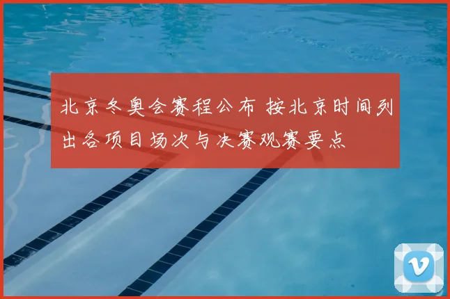 北京冬奥会赛程公布 按北京时间列出各项目场次与决赛观赛要点