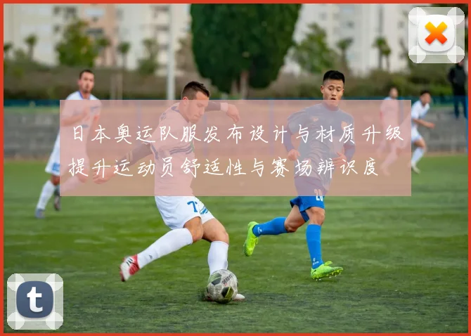 日本奥运队服发布设计与材质升级提升运动员舒适性与赛场辨识度