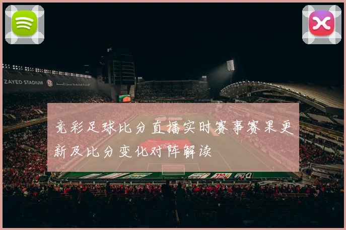 竞彩足球比分直播实时赛事赛果更新及比分变化对阵解读