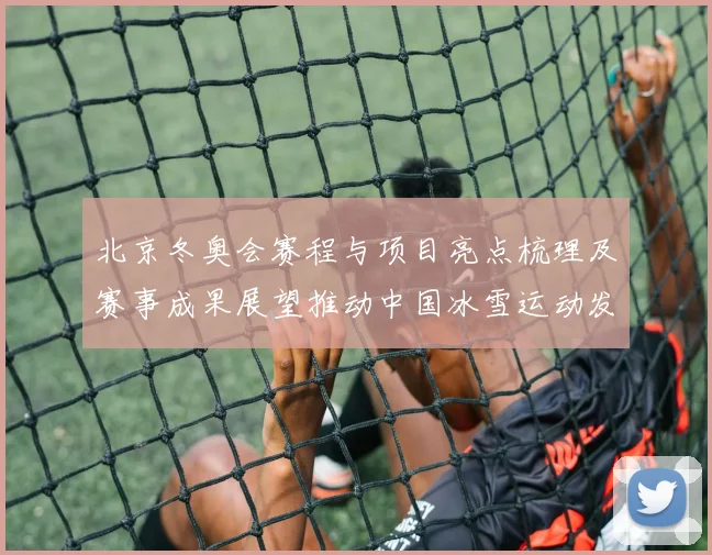 北京冬奥会赛程与项目亮点梳理及赛事成果展望推动中国冰雪运动发展